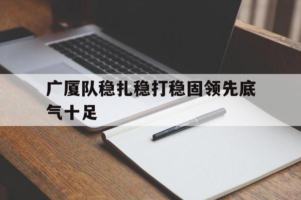 关于广厦队稳扎稳打稳固领先底气十足的信息