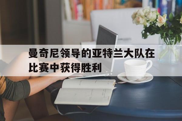 包含曼奇尼领导的亚特兰大队在比赛中获得胜利的词条